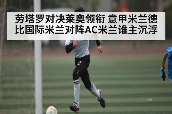 劳塔罗对决莱奥领衔 意甲米兰德比国际米兰对阵AC米兰谁主沉浮